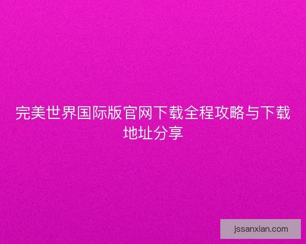 完美世界国际版官网下载全程攻略与下载地址分享