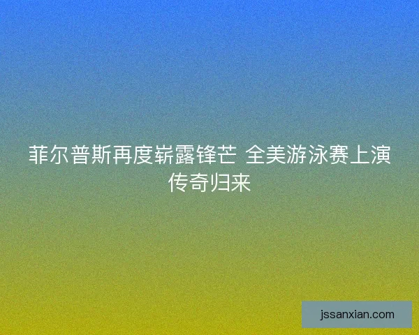 菲尔普斯再度崭露锋芒 全美游泳赛上演传奇归来