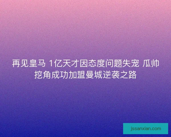 再见皇马 1亿天才因态度问题失宠 瓜帅挖角成功加盟曼城逆袭之路