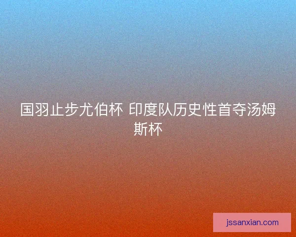 国羽止步尤伯杯 印度队历史性首夺汤姆斯杯