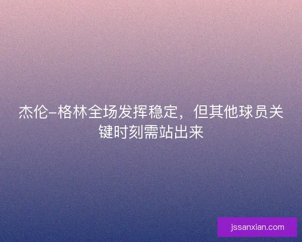 杰伦-格林全场发挥稳定，但其他球员关键时刻需站出来