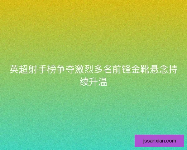英超射手榜争夺激烈多名前锋金靴悬念持续升温