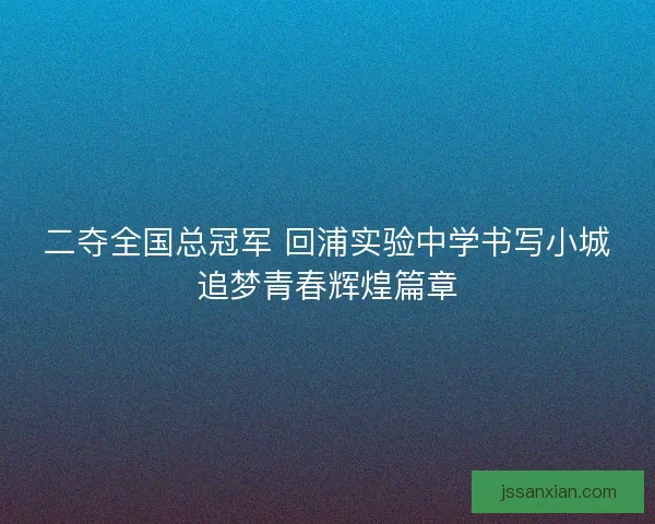 二夺全国总冠军 回浦实验中学书写小城追梦青春辉煌篇章