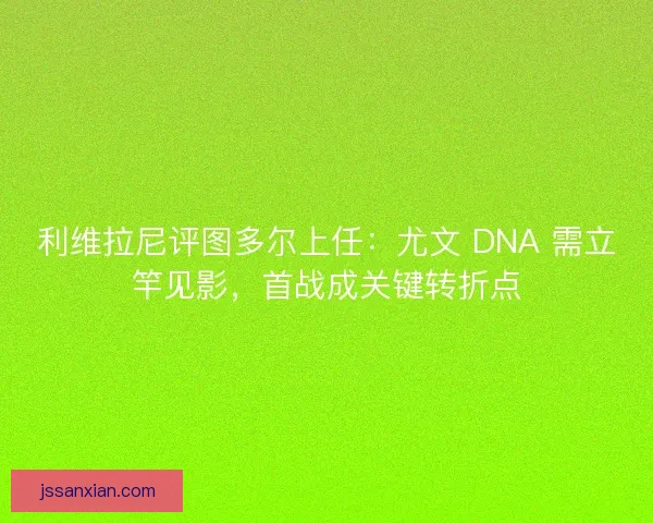 利维拉尼评图多尔上任：尤文 DNA 需立竿见影，首战成关键转折点