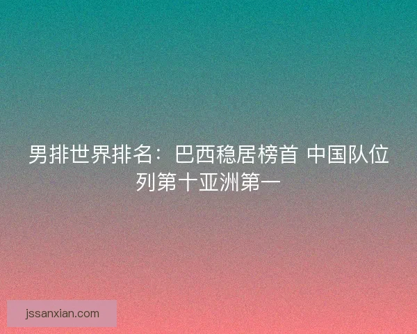 男排世界排名：巴西稳居榜首 中国队位列第十亚洲第一