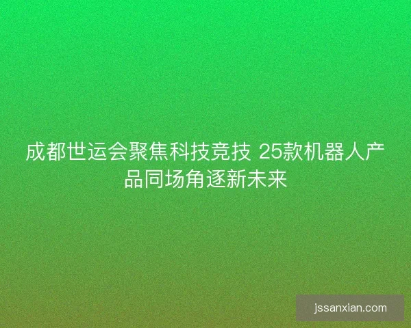成都世运会聚焦科技竞技 25款机器人产品同场角逐新未来