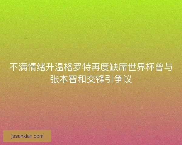 不满情绪升温格罗特再度缺席世界杯曾与张本智和交锋引争议