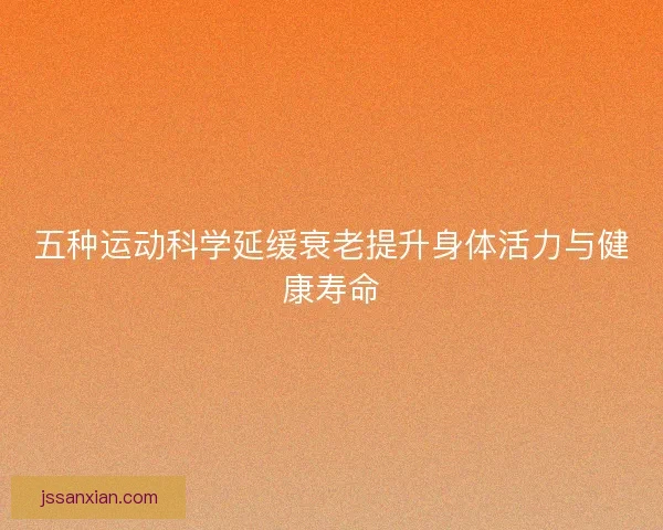 五种运动科学延缓衰老提升身体活力与健康寿命