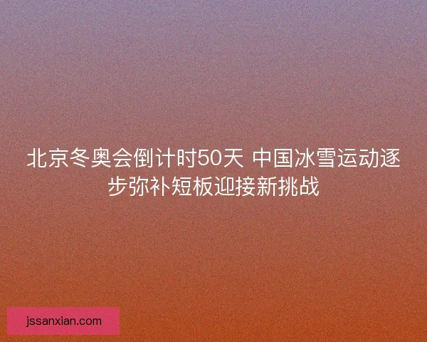北京冬奥会倒计时50天 中国冰雪运动逐步弥补短板迎接新挑战