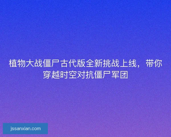 植物大战僵尸古代版全新挑战上线，带你穿越时空对抗僵尸军团