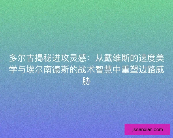 多尔古揭秘进攻灵感：从戴维斯的速度美学与埃尔南德斯的战术智慧中重塑边路威胁