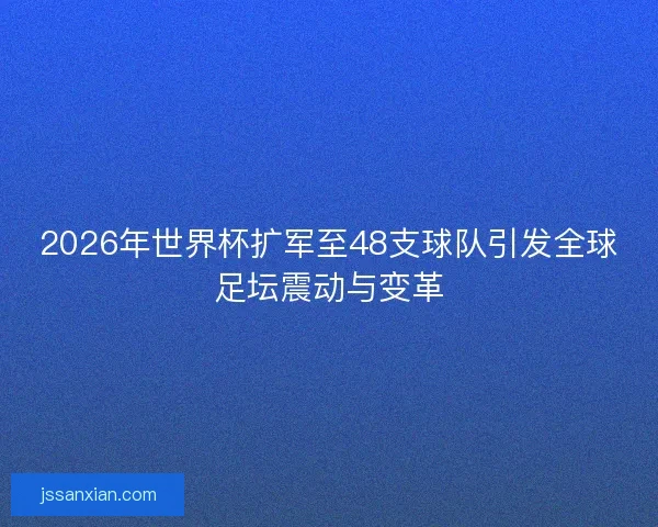 2026年世界杯扩军至48支球队引发全球足坛震动与变革