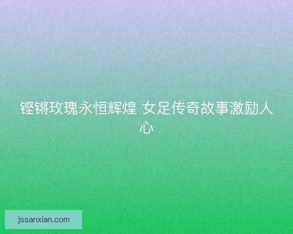 铿锵玫瑰永恒辉煌 女足传奇故事激励人心