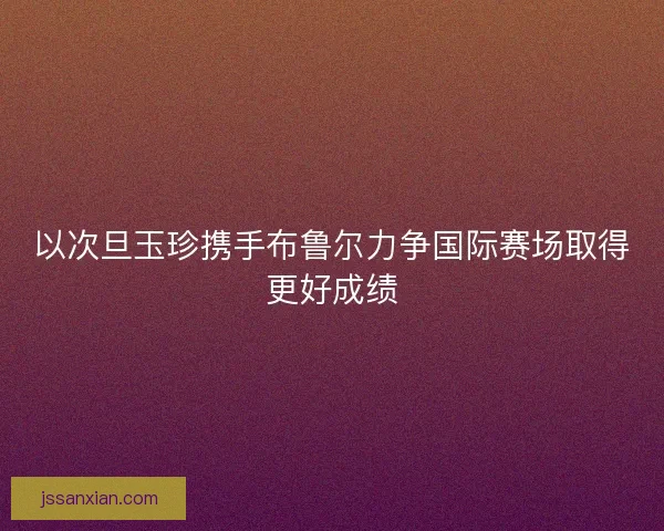 以次旦玉珍携手布鲁尔力争国际赛场取得更好成绩