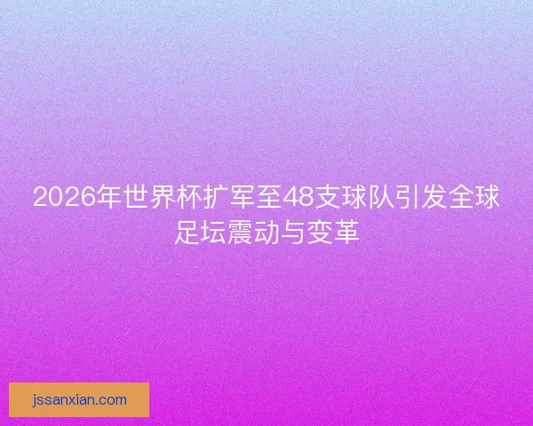 2026年世界杯扩军至48支球队引发全球足坛震动与变革