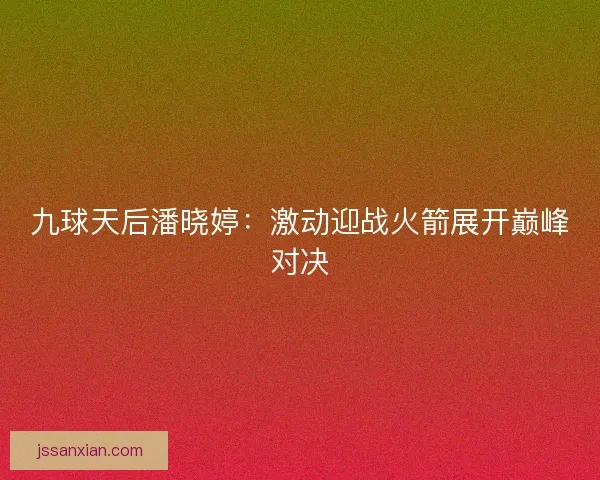 九球天后潘晓婷：激动迎战火箭展开巅峰对决