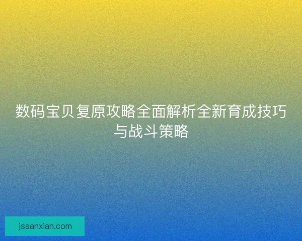 数码宝贝复原攻略全面解析全新育成技巧与战斗策略